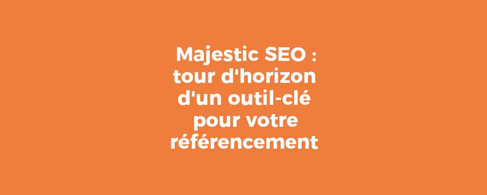 Majestic SEO tour d'horizon d'un outil-clé pour votre référencement